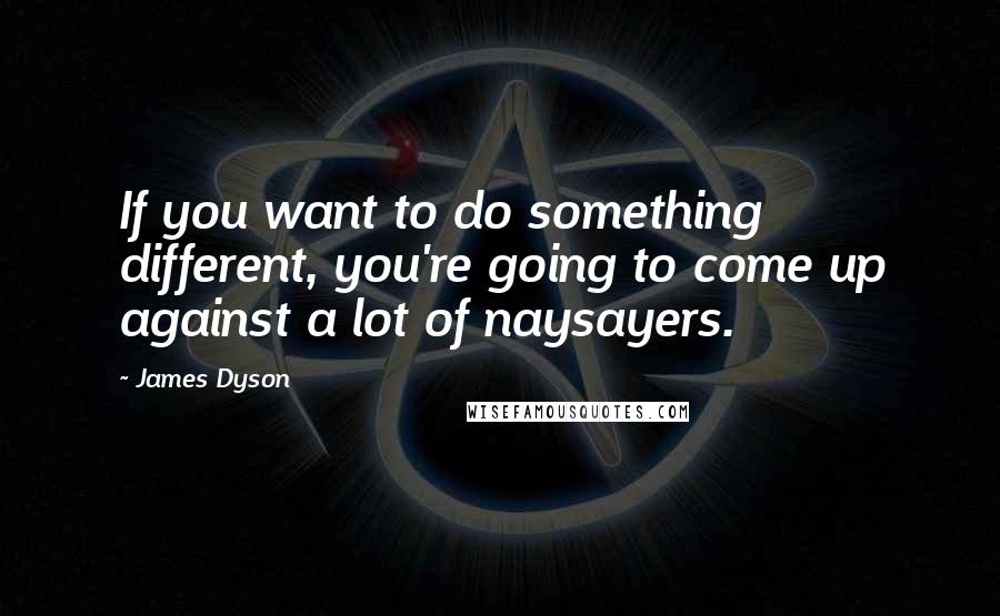 James Dyson Quotes: If you want to do something different, you're going to come up against a lot of naysayers.