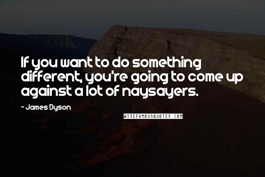 James Dyson Quotes: If you want to do something different, you're going to come up against a lot of naysayers.