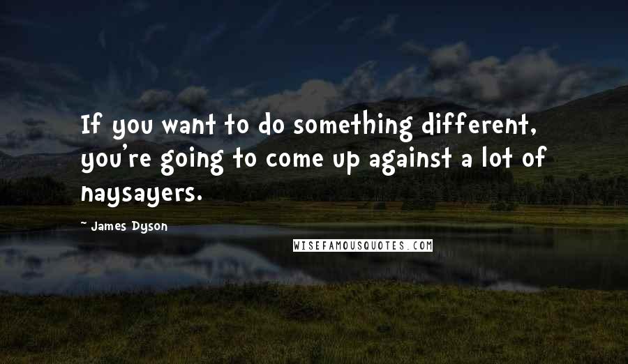 James Dyson Quotes: If you want to do something different, you're going to come up against a lot of naysayers.