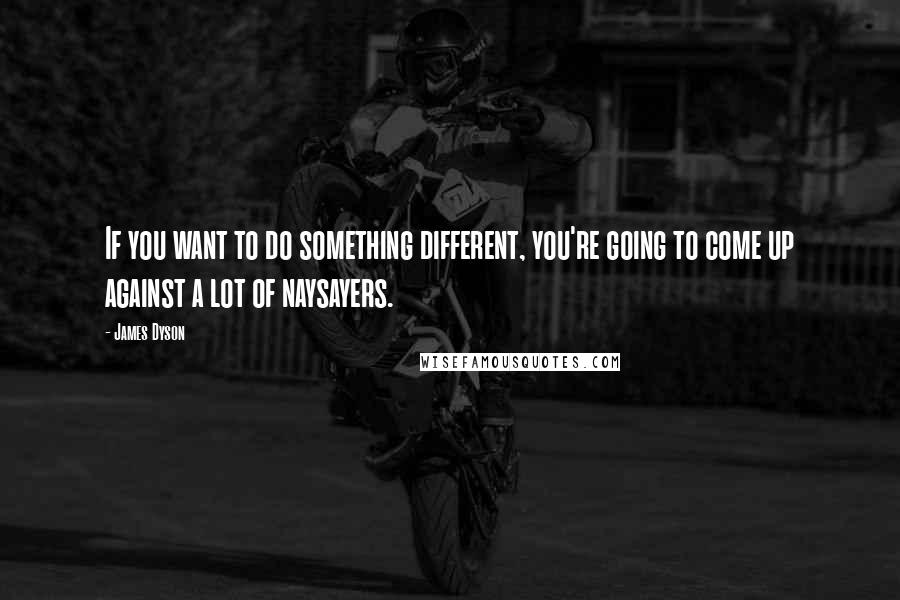 James Dyson Quotes: If you want to do something different, you're going to come up against a lot of naysayers.