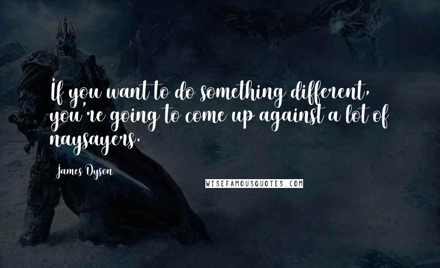 James Dyson Quotes: If you want to do something different, you're going to come up against a lot of naysayers.