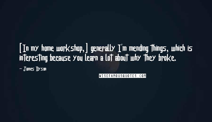 James Dyson Quotes: [In my home workshop,] generally I'm mending things, which is interesting because you learn a lot about why they broke.