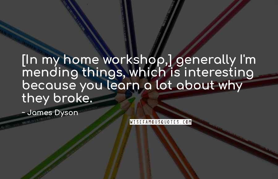 James Dyson Quotes: [In my home workshop,] generally I'm mending things, which is interesting because you learn a lot about why they broke.