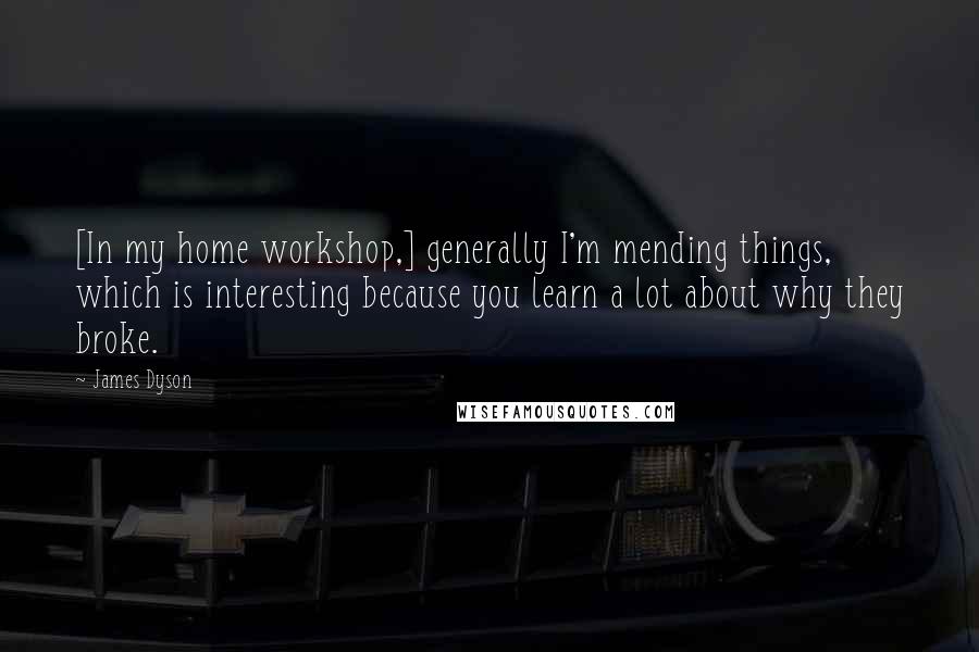 James Dyson Quotes: [In my home workshop,] generally I'm mending things, which is interesting because you learn a lot about why they broke.