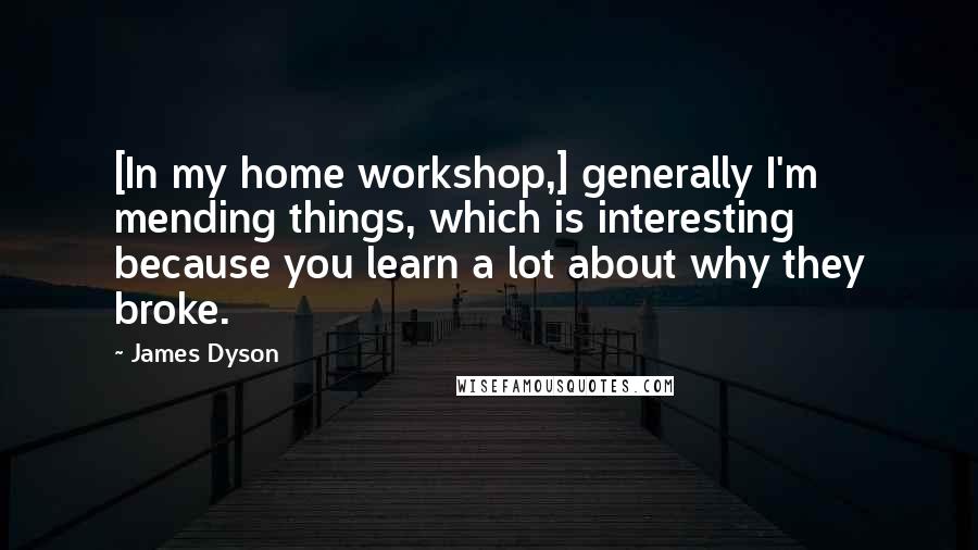 James Dyson Quotes: [In my home workshop,] generally I'm mending things, which is interesting because you learn a lot about why they broke.