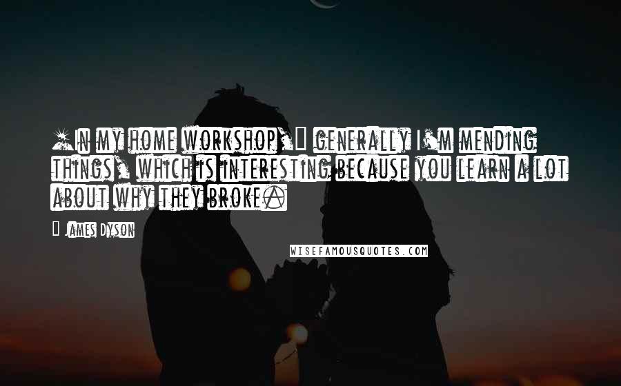 James Dyson Quotes: [In my home workshop,] generally I'm mending things, which is interesting because you learn a lot about why they broke.