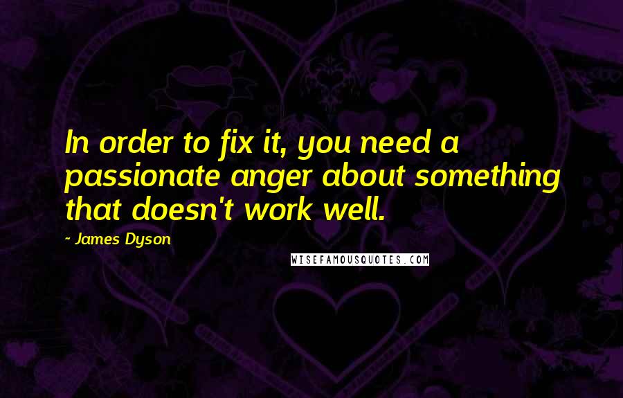 James Dyson Quotes: In order to fix it, you need a passionate anger about something that doesn't work well.