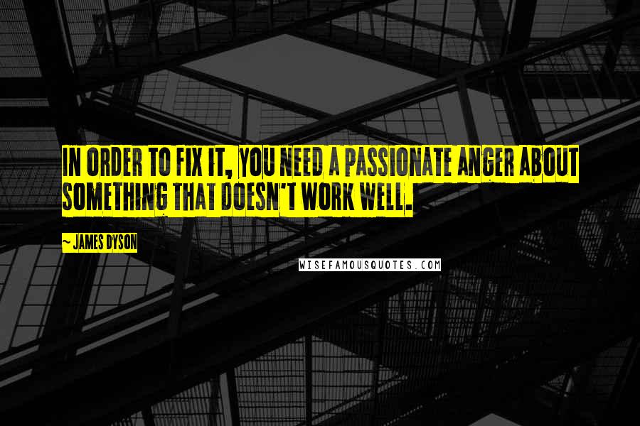 James Dyson Quotes: In order to fix it, you need a passionate anger about something that doesn't work well.