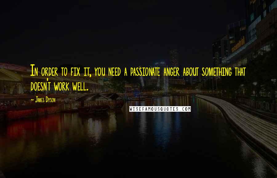 James Dyson Quotes: In order to fix it, you need a passionate anger about something that doesn't work well.