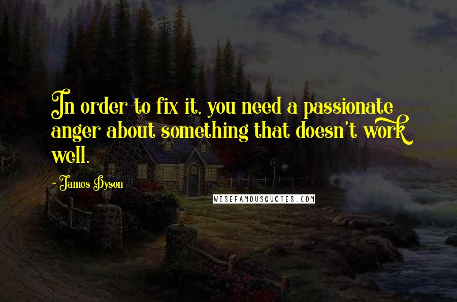 James Dyson Quotes: In order to fix it, you need a passionate anger about something that doesn't work well.