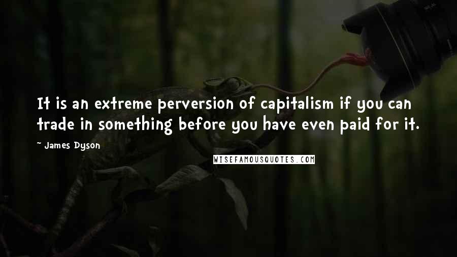 James Dyson Quotes: It is an extreme perversion of capitalism if you can trade in something before you have even paid for it.