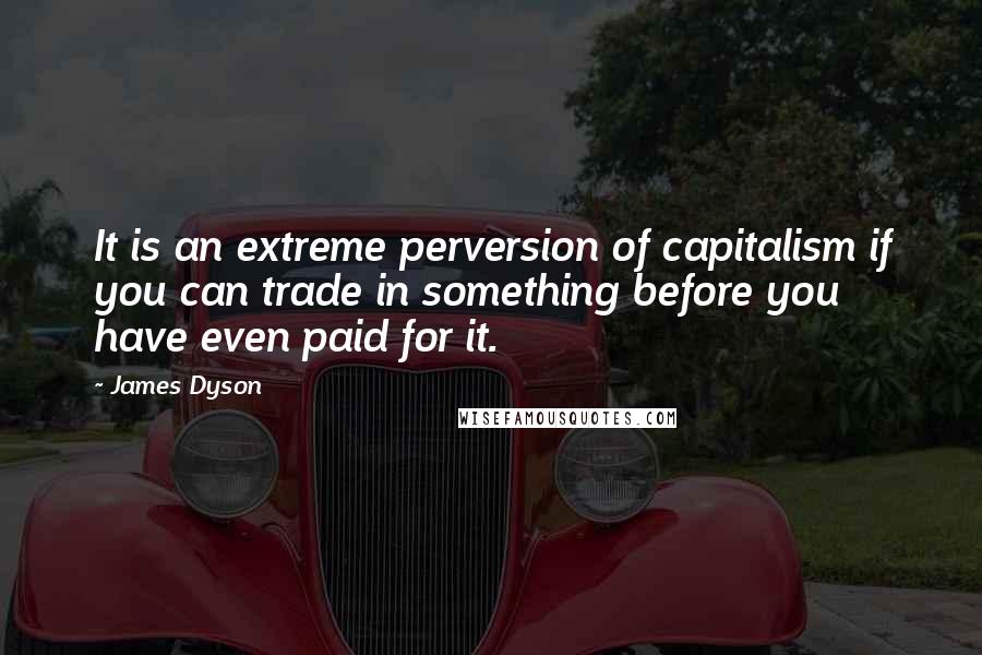James Dyson Quotes: It is an extreme perversion of capitalism if you can trade in something before you have even paid for it.