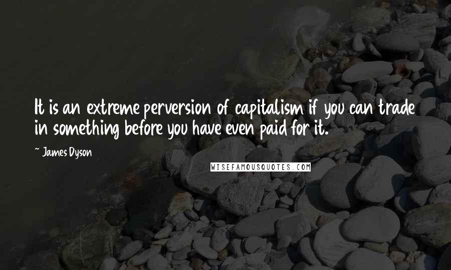 James Dyson Quotes: It is an extreme perversion of capitalism if you can trade in something before you have even paid for it.