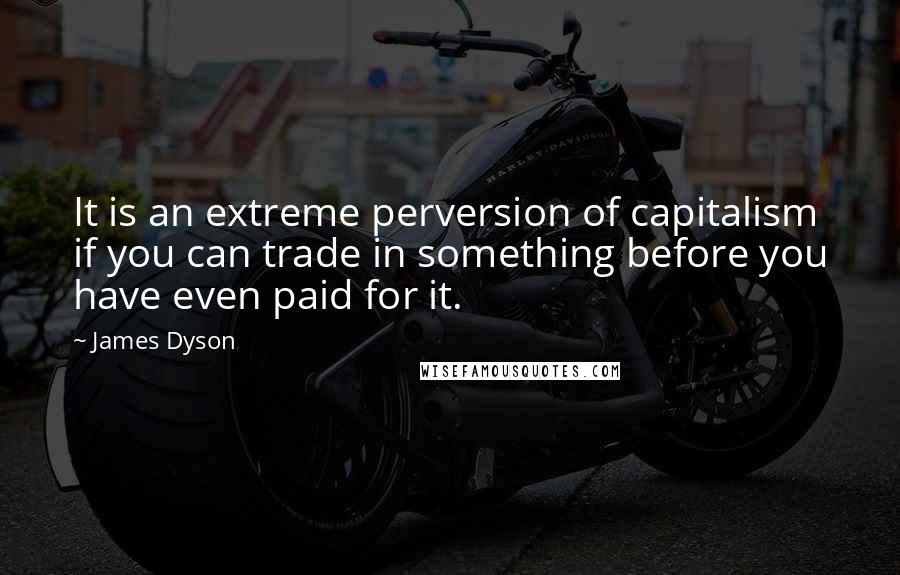 James Dyson Quotes: It is an extreme perversion of capitalism if you can trade in something before you have even paid for it.