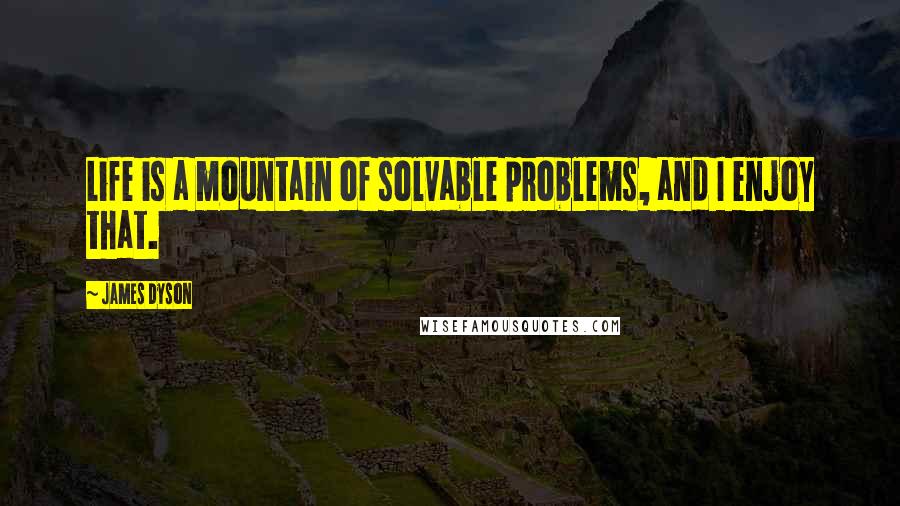 James Dyson Quotes: Life is a mountain of solvable problems, and I enjoy that.