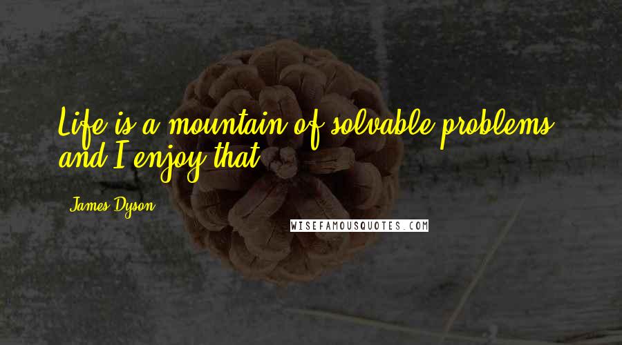 James Dyson Quotes: Life is a mountain of solvable problems, and I enjoy that.