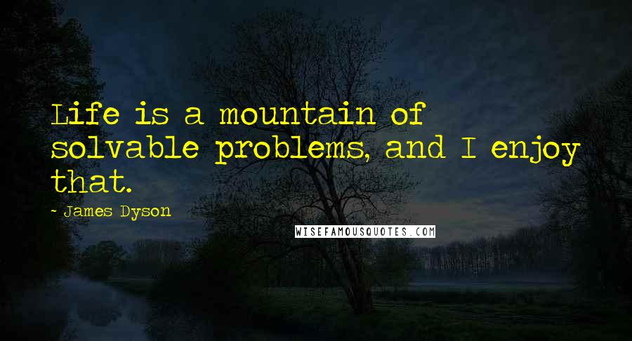 James Dyson Quotes: Life is a mountain of solvable problems, and I enjoy that.