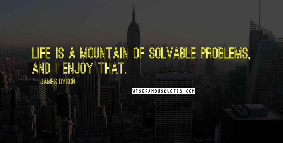 James Dyson Quotes: Life is a mountain of solvable problems, and I enjoy that.