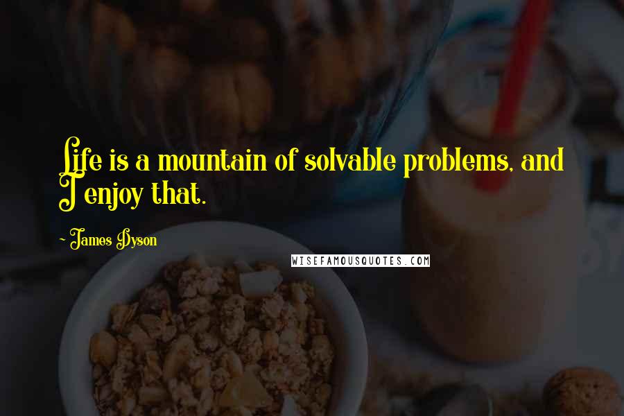 James Dyson Quotes: Life is a mountain of solvable problems, and I enjoy that.