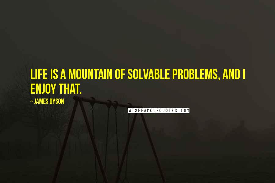 James Dyson Quotes: Life is a mountain of solvable problems, and I enjoy that.