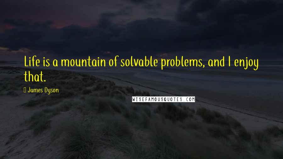 James Dyson Quotes: Life is a mountain of solvable problems, and I enjoy that.