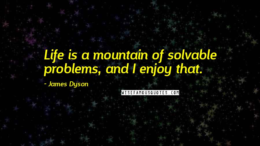 James Dyson Quotes: Life is a mountain of solvable problems, and I enjoy that.