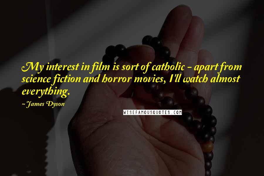 James Dyson Quotes: My interest in film is sort of catholic - apart from science fiction and horror movies, I'll watch almost everything.