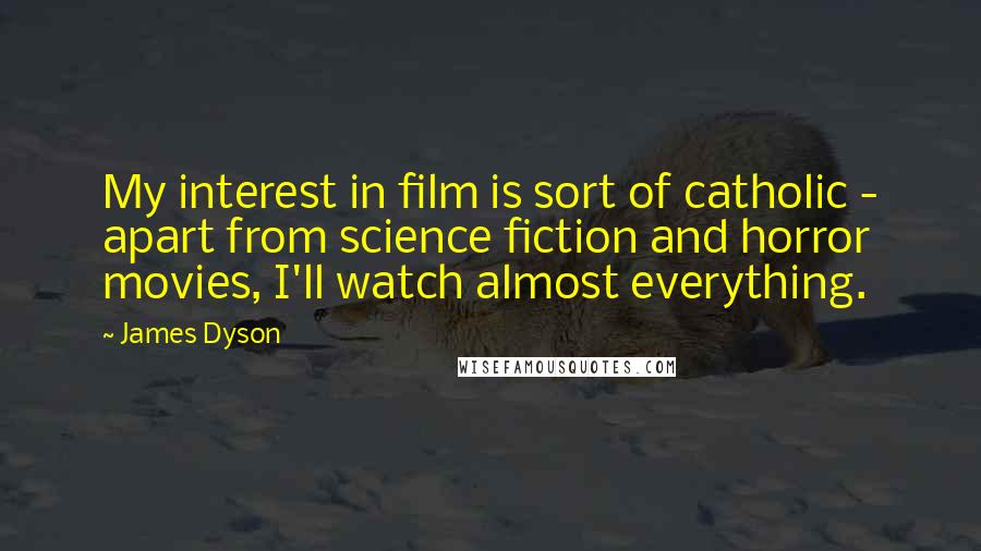 James Dyson Quotes: My interest in film is sort of catholic - apart from science fiction and horror movies, I'll watch almost everything.