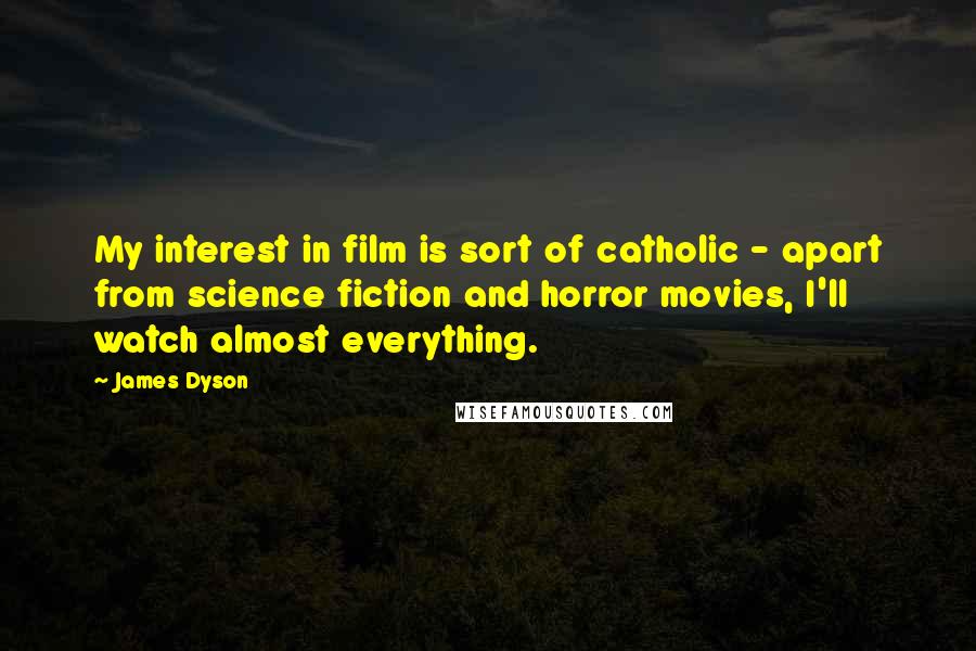 James Dyson Quotes: My interest in film is sort of catholic - apart from science fiction and horror movies, I'll watch almost everything.