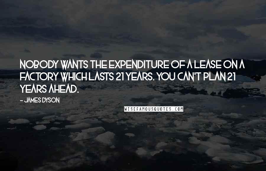 James Dyson Quotes: Nobody wants the expenditure of a lease on a factory which lasts 21 years. You can't plan 21 years ahead.