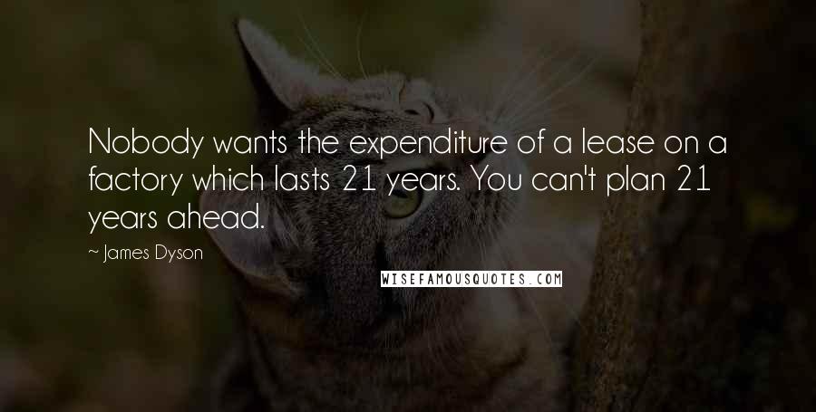 James Dyson Quotes: Nobody wants the expenditure of a lease on a factory which lasts 21 years. You can't plan 21 years ahead.