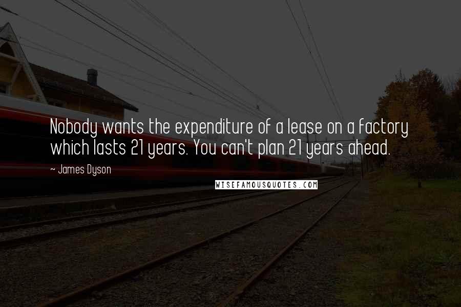 James Dyson Quotes: Nobody wants the expenditure of a lease on a factory which lasts 21 years. You can't plan 21 years ahead.