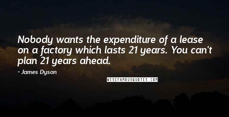 James Dyson Quotes: Nobody wants the expenditure of a lease on a factory which lasts 21 years. You can't plan 21 years ahead.