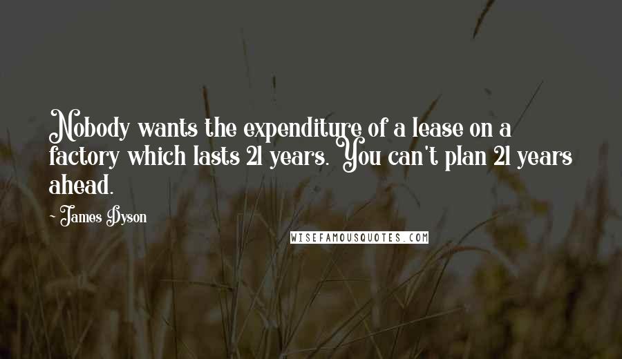 James Dyson Quotes: Nobody wants the expenditure of a lease on a factory which lasts 21 years. You can't plan 21 years ahead.