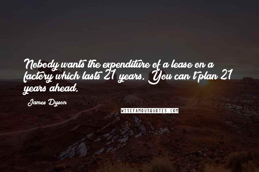 James Dyson Quotes: Nobody wants the expenditure of a lease on a factory which lasts 21 years. You can't plan 21 years ahead.