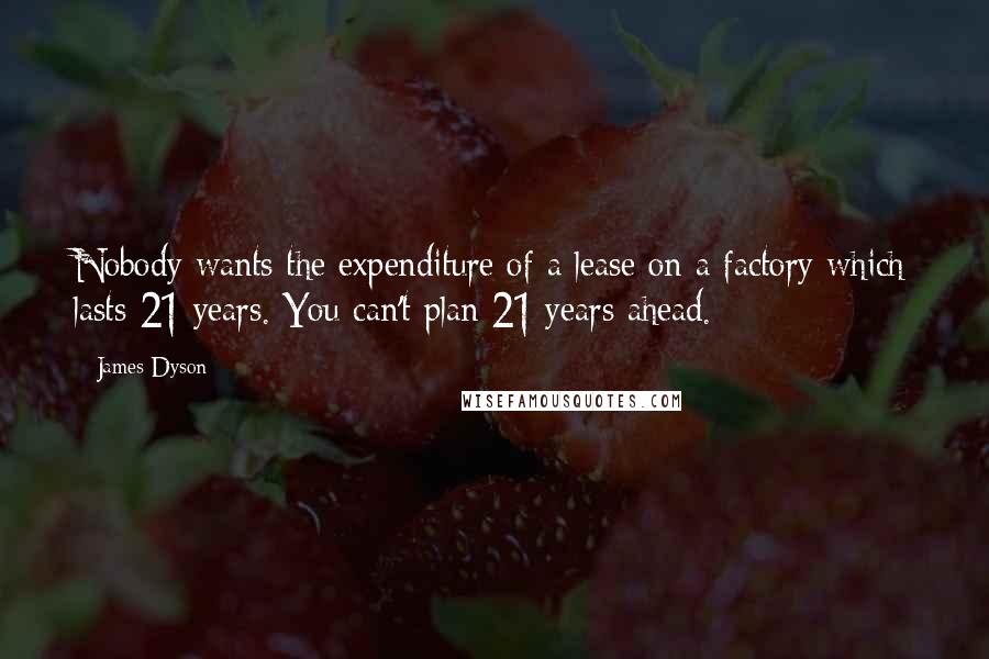 James Dyson Quotes: Nobody wants the expenditure of a lease on a factory which lasts 21 years. You can't plan 21 years ahead.