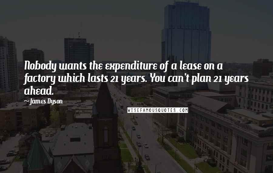 James Dyson Quotes: Nobody wants the expenditure of a lease on a factory which lasts 21 years. You can't plan 21 years ahead.