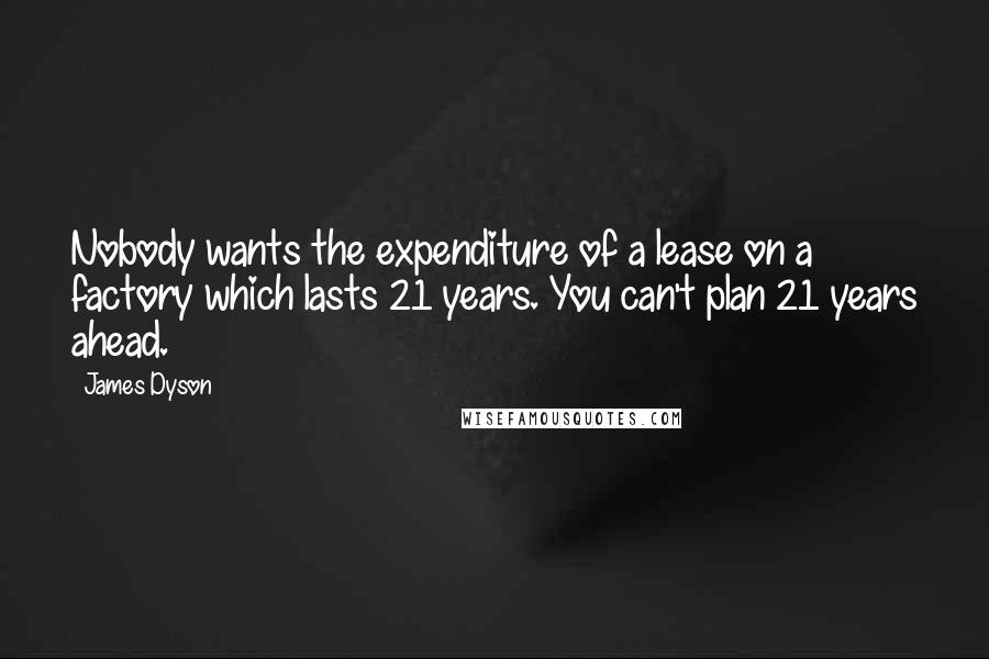 James Dyson Quotes: Nobody wants the expenditure of a lease on a factory which lasts 21 years. You can't plan 21 years ahead.