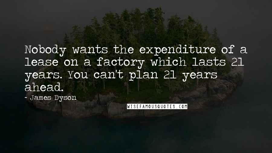 James Dyson Quotes: Nobody wants the expenditure of a lease on a factory which lasts 21 years. You can't plan 21 years ahead.