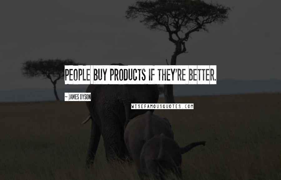 James Dyson Quotes: People buy products if they're better.