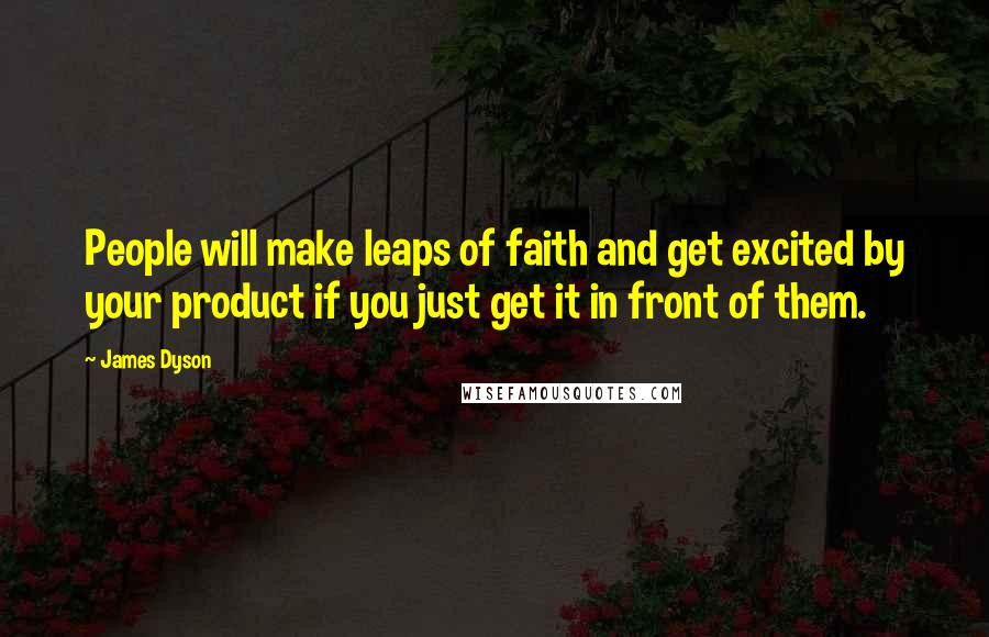 James Dyson Quotes: People will make leaps of faith and get excited by your product if you just get it in front of them.