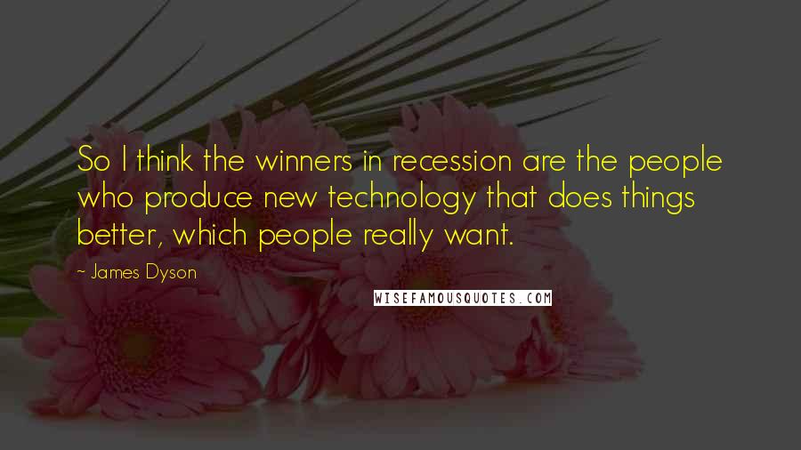 James Dyson Quotes: So I think the winners in recession are the people who produce new technology that does things better, which people really want.