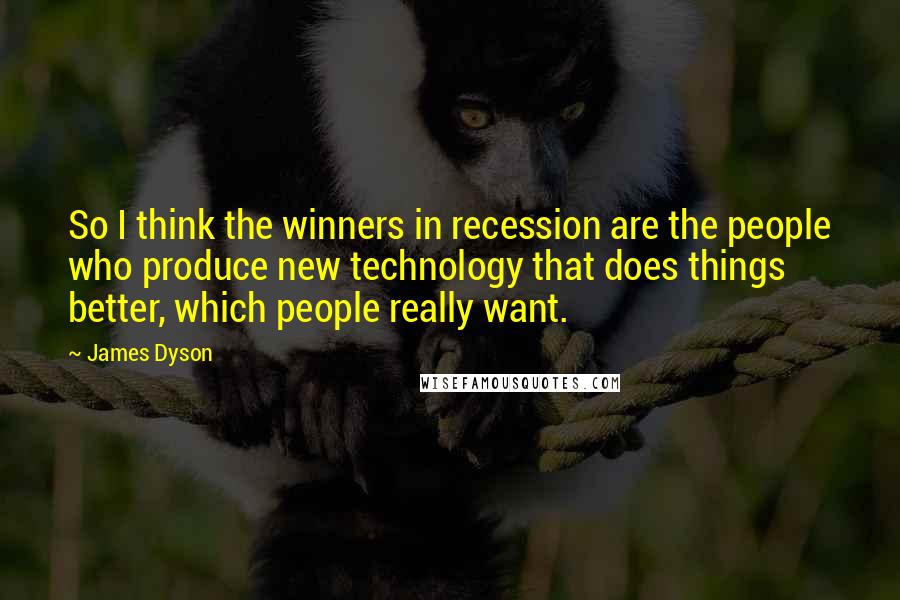 James Dyson Quotes: So I think the winners in recession are the people who produce new technology that does things better, which people really want.