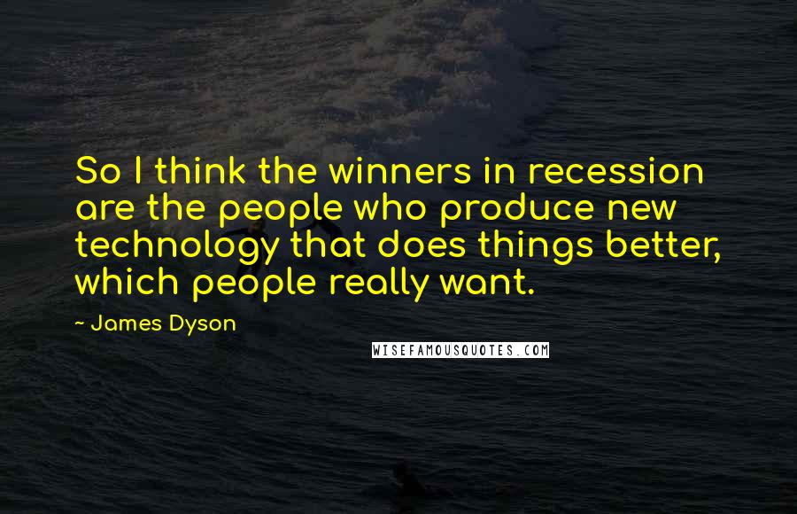 James Dyson Quotes: So I think the winners in recession are the people who produce new technology that does things better, which people really want.