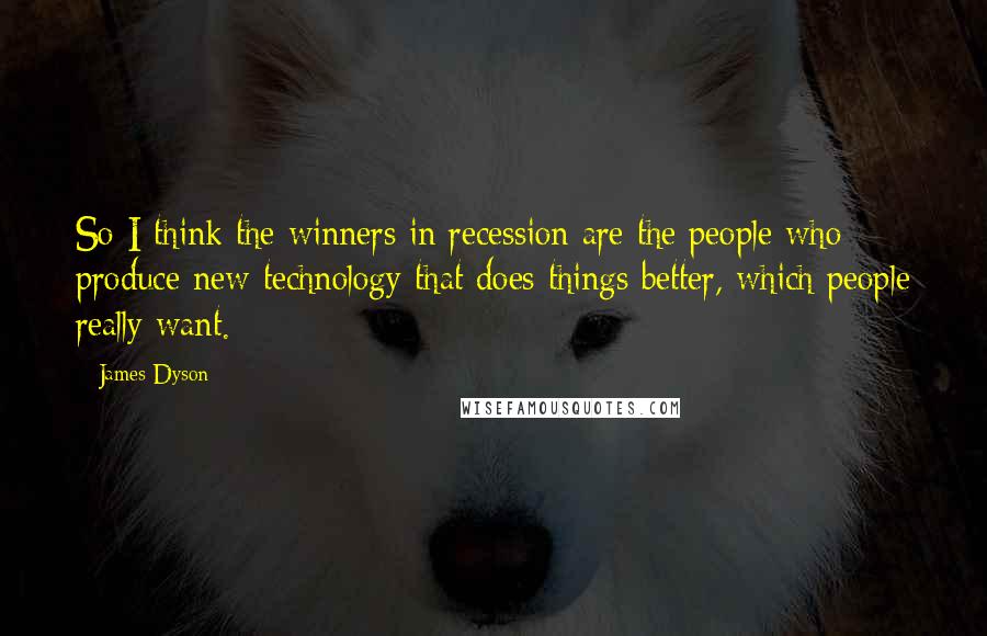 James Dyson Quotes: So I think the winners in recession are the people who produce new technology that does things better, which people really want.