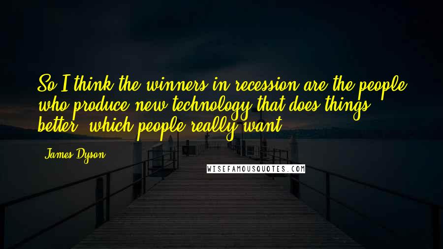 James Dyson Quotes: So I think the winners in recession are the people who produce new technology that does things better, which people really want.