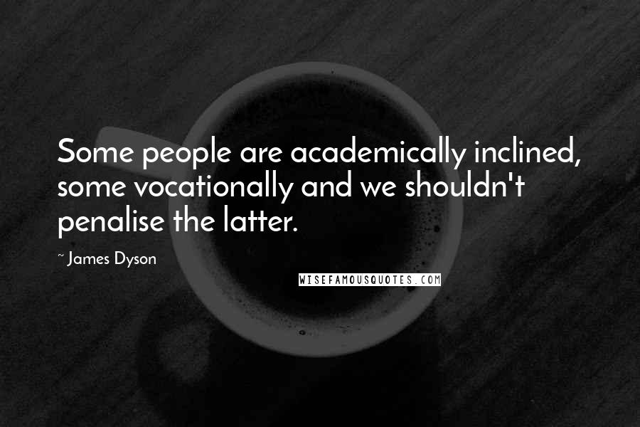 James Dyson Quotes: Some people are academically inclined, some vocationally and we shouldn't penalise the latter.