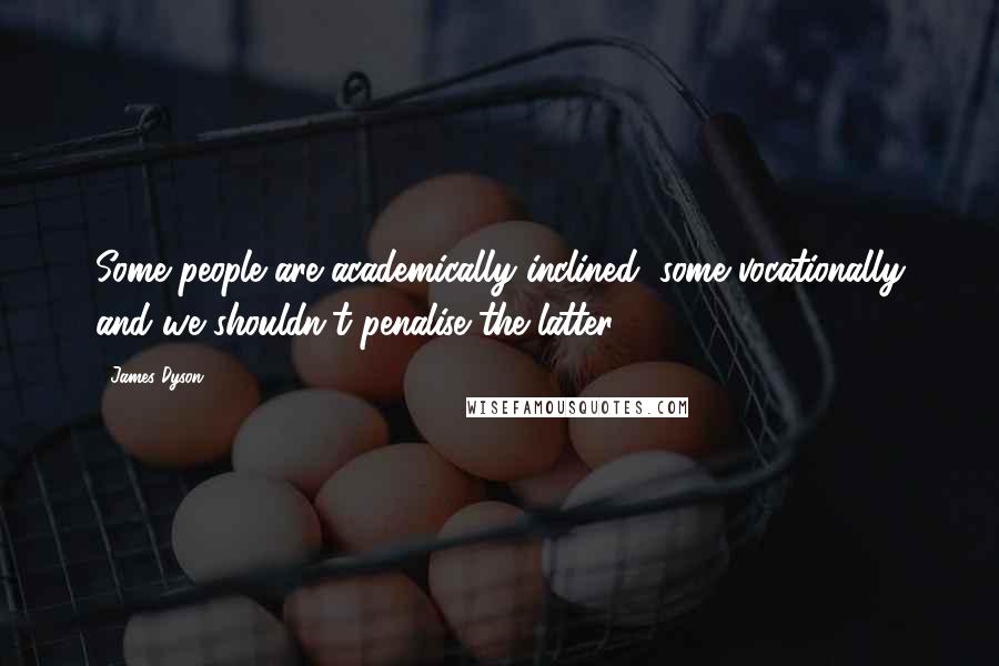 James Dyson Quotes: Some people are academically inclined, some vocationally and we shouldn't penalise the latter.