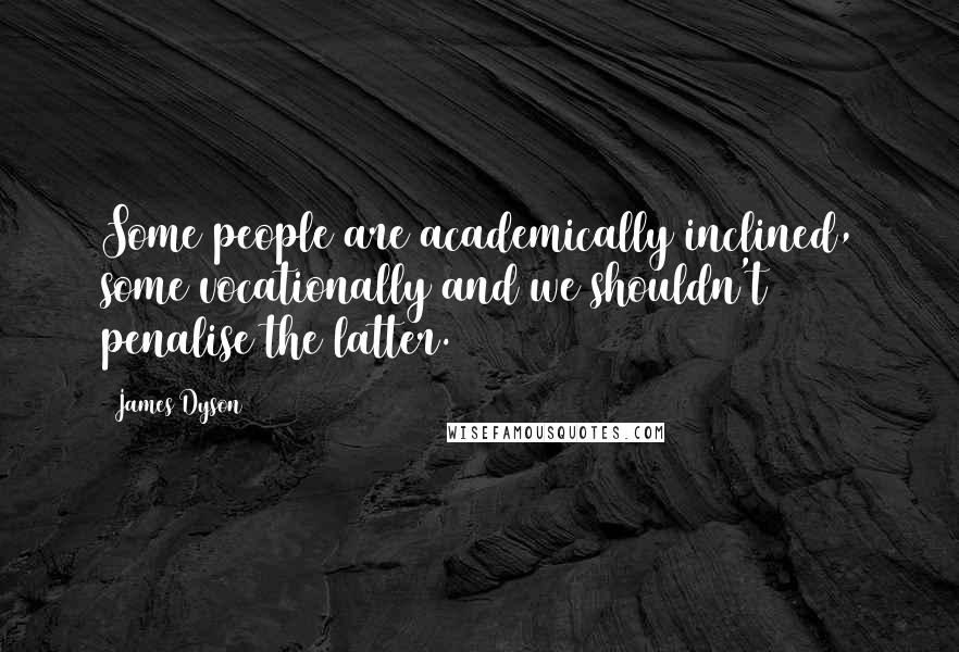 James Dyson Quotes: Some people are academically inclined, some vocationally and we shouldn't penalise the latter.