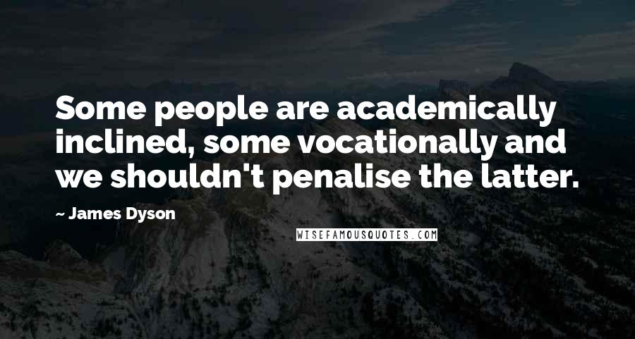 James Dyson Quotes: Some people are academically inclined, some vocationally and we shouldn't penalise the latter.